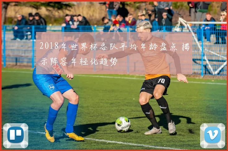 2018年世界杯各队平均年龄盘点 揭示阵容年轻化趋势