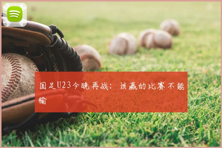 国足U23今晚再战：该赢的比赛不能输