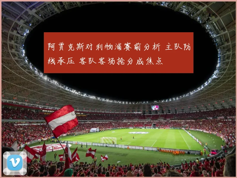 阿贾克斯对利物浦赛前分析 主队防线承压 客队客场抢分成焦点