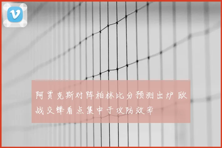 阿贾克斯对阵柏林比分预测出炉 欧战交锋看点集中于攻防效率