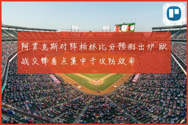 阿贾克斯对阵柏林比分预测出炉 欧战交锋看点集中于攻防效率