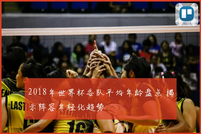 2018年世界杯各队平均年龄盘点 揭示阵容年轻化趋势