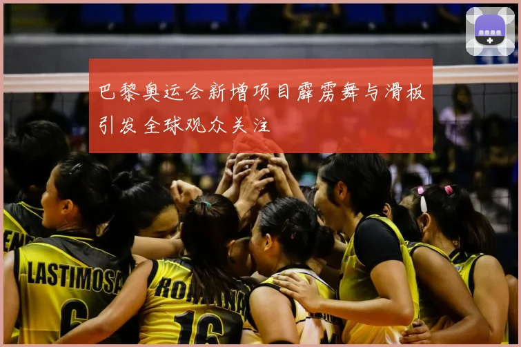 巴黎奥运会新增项目霹雳舞与滑板引发全球观众关注