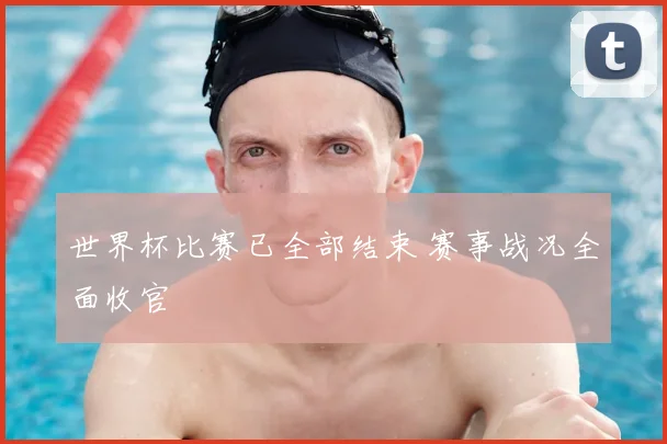 世界杯比赛已全部结束 赛事战况全面收官