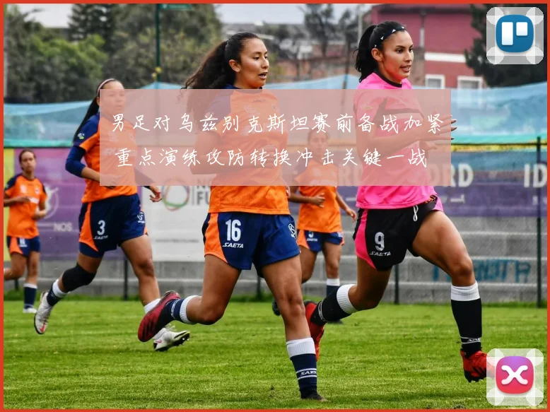 男足对乌兹别克斯坦赛前备战加紧 重点演练攻防转换冲击关键一战