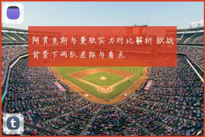 阿贾克斯与曼联实力对比解析 欧战背景下两队差距与看点