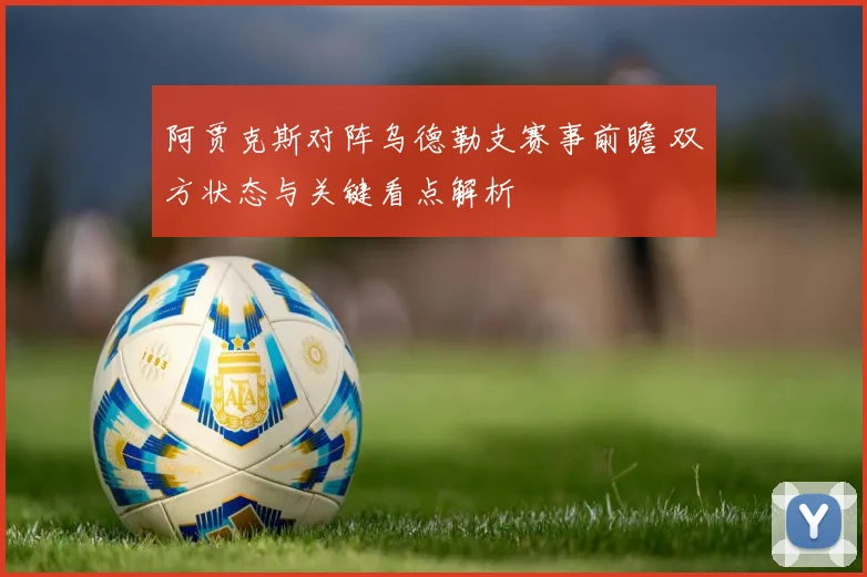 阿贾克斯对阵乌德勒支赛事前瞻 双方状态与关键看点解析