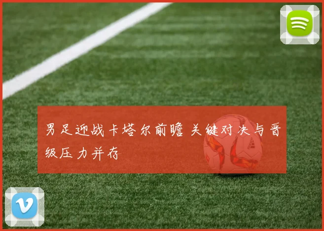 男足迎战卡塔尔前瞻 关键对决与晋级压力并存