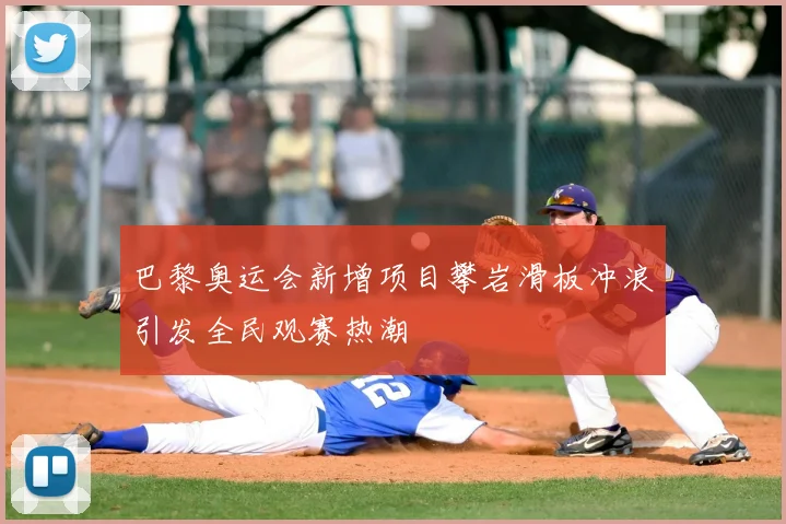 巴黎奥运会新增项目攀岩滑板冲浪引发全民观赛热潮